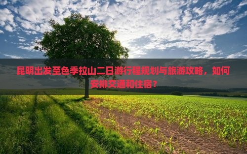 昆明出发至色季拉山二日游行程规划与旅游攻略，如何安排交通和住宿？