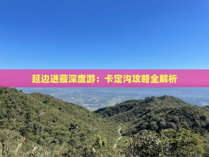 延边进藏深度游：卡定沟攻略全解析