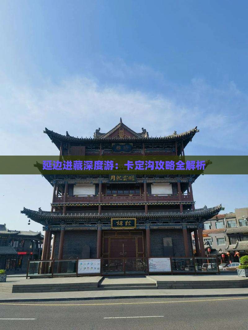 延边进藏深度游：卡定沟攻略全解析