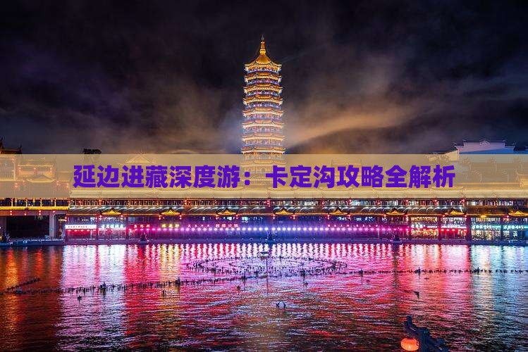 延边进藏深度游：卡定沟攻略全解析
