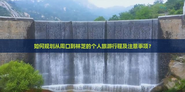如何规划从周口到林芝的个人旅游行程及注意事项？