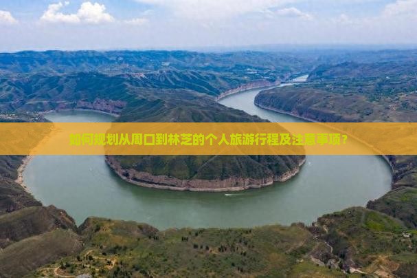 如何规划从周口到林芝的个人旅游行程及注意事项？