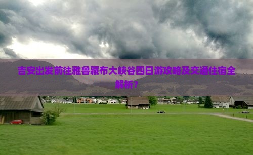 吉安出发前往雅鲁藏布大峡谷四日游攻略及交通住宿全解析？