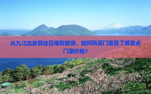 从九江出发前往日喀则旅游，如何购买门票及了解景点门票价格？