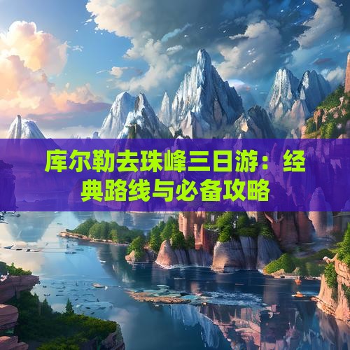 库尔勒去珠峰三日游：经典路线与必备攻略