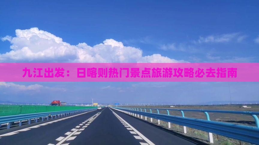 九江出发：日喀则热门景点旅游攻略必去指南