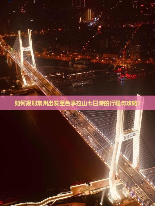 如何规划常州出发至色季拉山七日游的行程与攻略？