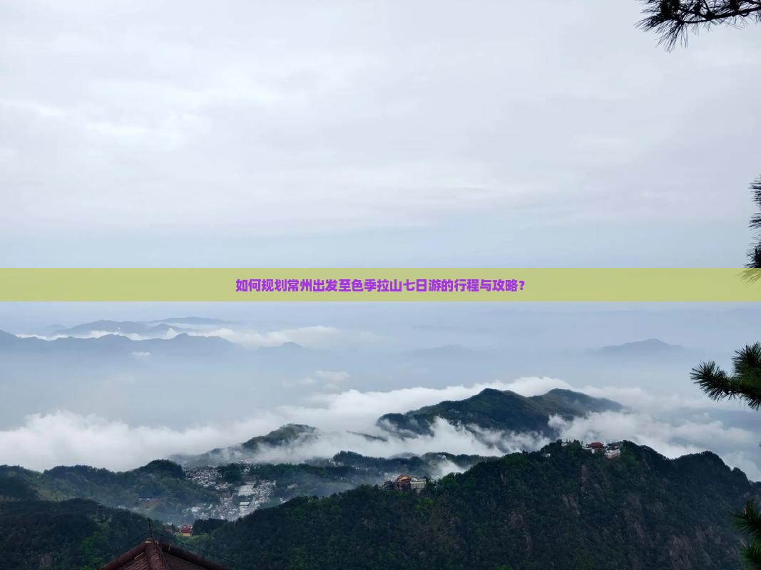 如何规划常州出发至色季拉山七日游的行程与攻略？