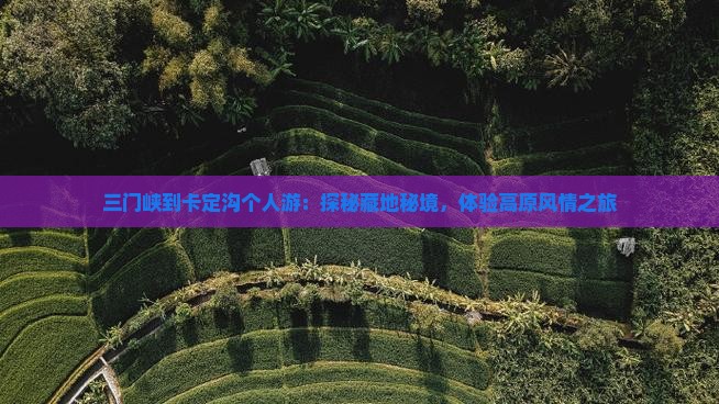 三门峡到卡定沟个人游：探秘藏地秘境，体验高原风情之旅