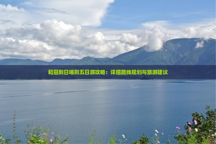 和田到日喀则五日游攻略：详细路线规划与旅游建议