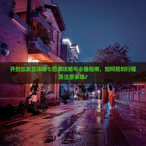 开封出发至珠峰七日游攻略与必备指南，如何规划行程及注意事项？