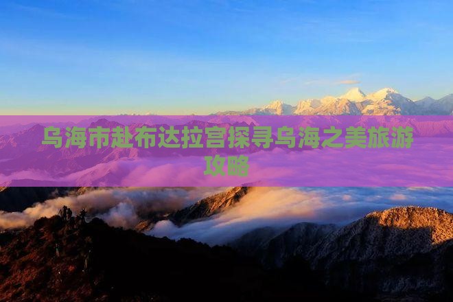 乌海市赴布达拉宫探寻乌海之美旅游攻略