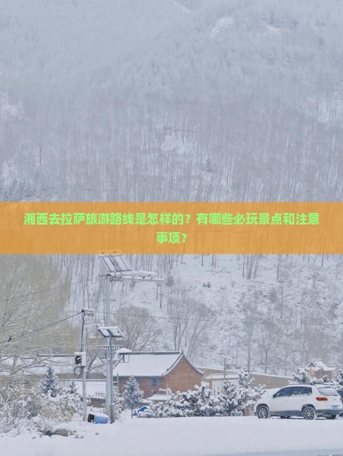 湘西去拉萨旅游路线是怎样的？有哪些必玩景点和注意事项？