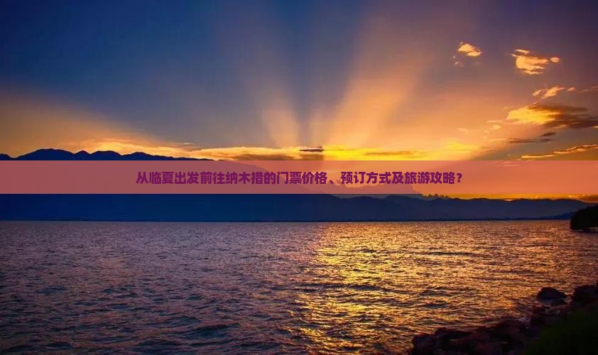 从临夏出发前往纳木措的门票价格、预订方式及旅游攻略？