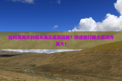 如何用两天时间从海北高效玩转？快速旅行痛点解决方案大！