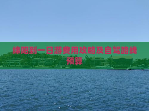 绵阳到一日游费用攻略及自驾路线预算