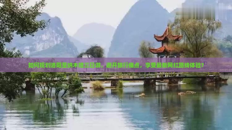 如何规划洛阳至纳木措三日游，避开旅行痛点，享受最新网红路线体验？
