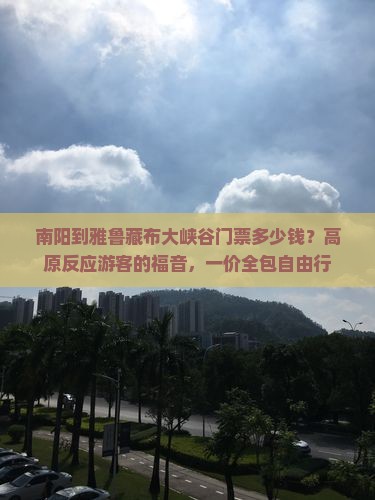 南阳到雅鲁藏布大峡谷门票多少钱？高原反应游客的福音，一价全包自由行