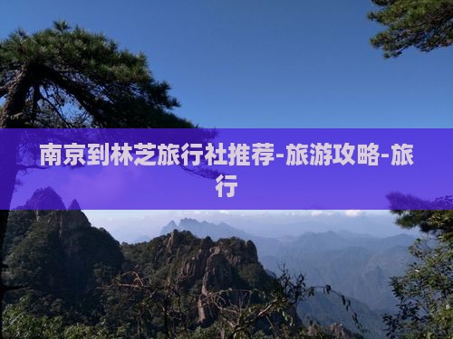 南京到林芝旅行社推荐-旅游攻略-旅行