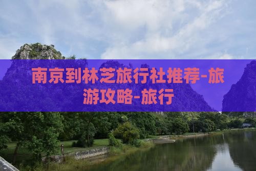 南京到林芝旅行社推荐-旅游攻略-旅行