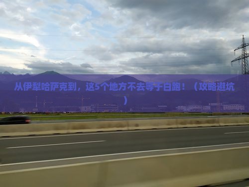 伊犁哈萨克去西藏必去地