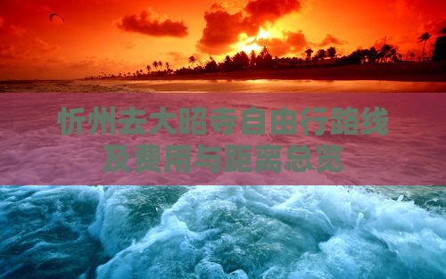 忻州去大昭寺自由行路线及费用与距离总览