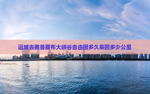 运城去雅鲁藏布大峡谷自由团多久来回多少公里