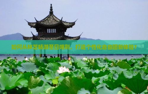 如何从林芝畅游至日喀则，打造个性化自由团新体验？