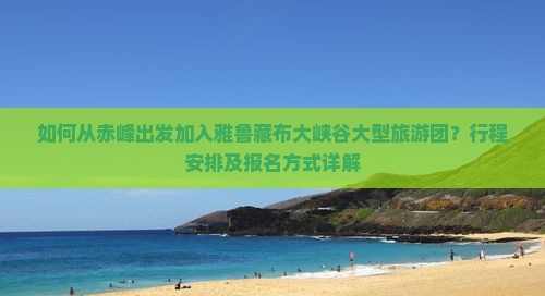 如何从赤峰出发加入雅鲁藏布大峡谷大型旅游团？行程安排及报名方式详解