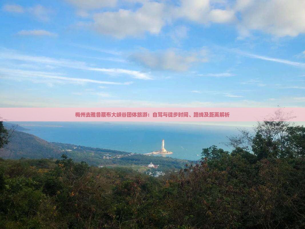 梅州去雅鲁藏布大峡谷团体旅游：自驾与徒步时间、路线及距离解析