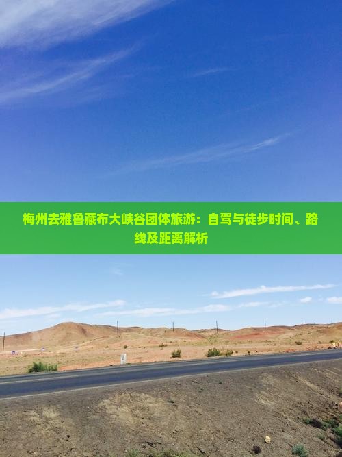 梅州去雅鲁藏布大峡谷团体旅游：自驾与徒步时间、路线及距离解析