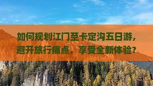 如何规划江门至卡定沟五日游，避开旅行痛点，享受全新体验？