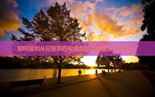 如何规划从日照到巴松措的旅游路线及行程安排？