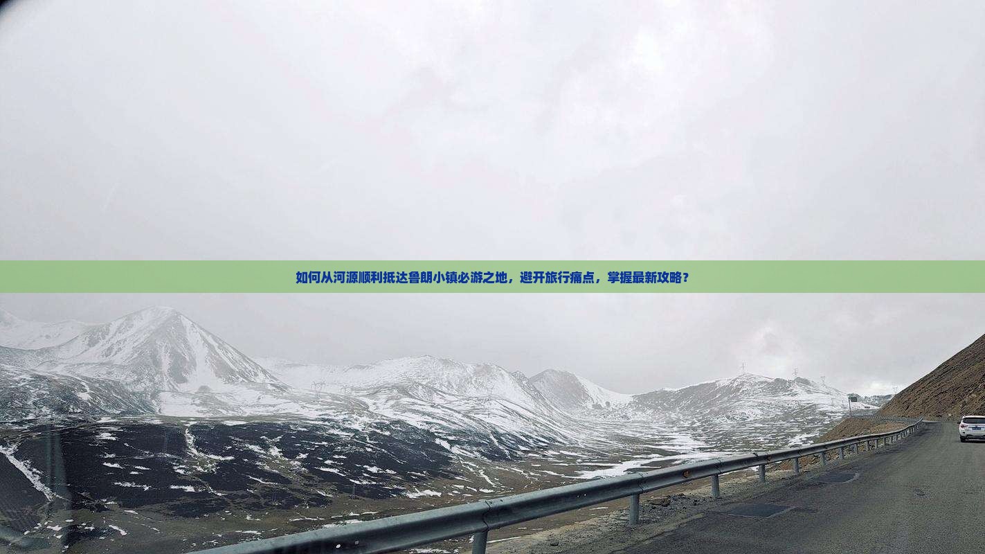如何从河源顺利抵达鲁朗小镇必游之地，避开旅行痛点，掌握最新攻略？