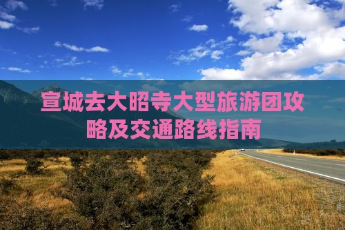 宣城去大昭寺大型旅游团攻略及交通路线指南