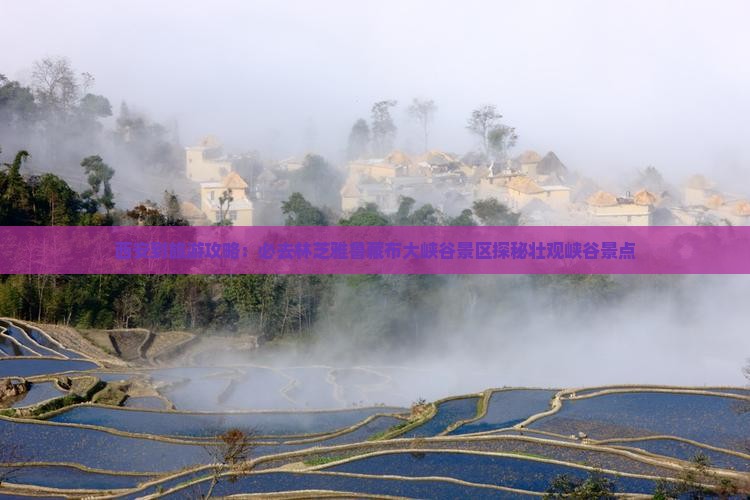 西安到旅游攻略：必去林芝雅鲁藏布大峡谷景区探秘壮观峡谷景点