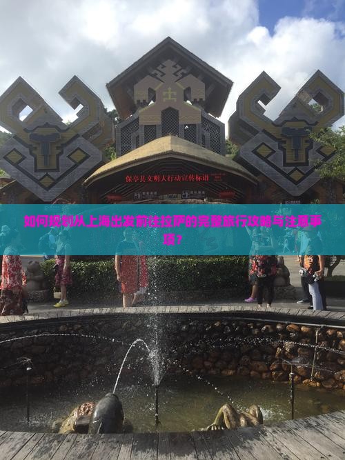 如何规划从上海出发前往拉萨的完整旅行攻略与注意事项？