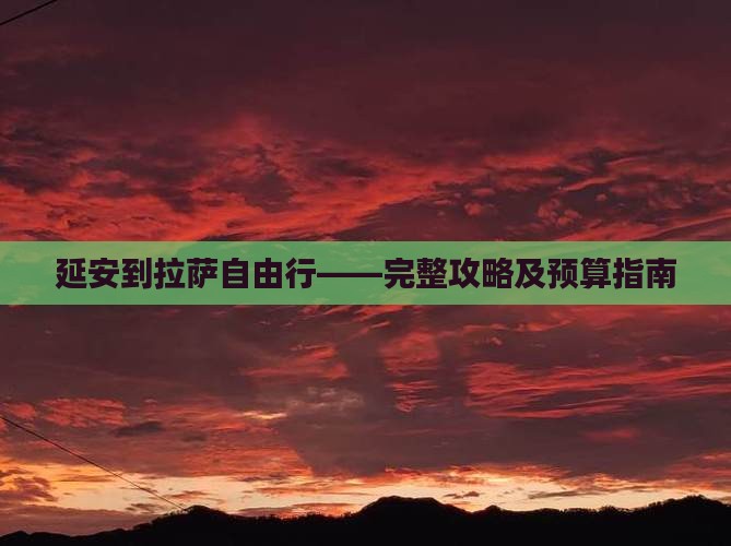 延安到拉萨自由行——完整攻略及预算指南