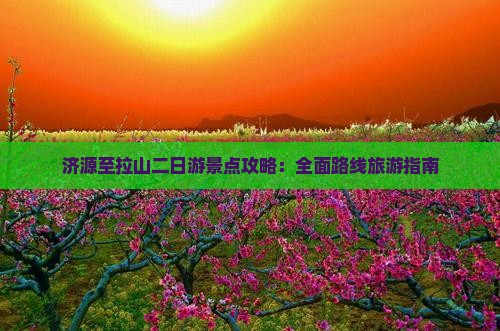 济源至拉山二日游景点攻略：全面路线旅游指南
