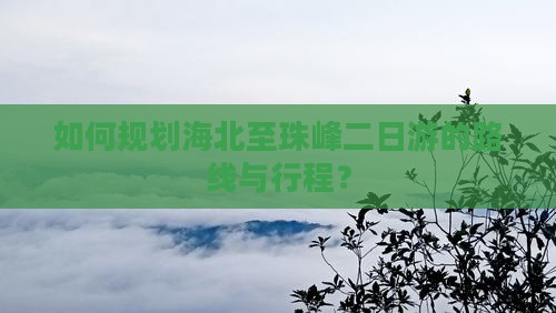 如何规划海北至珠峰二日游的路线与行程？