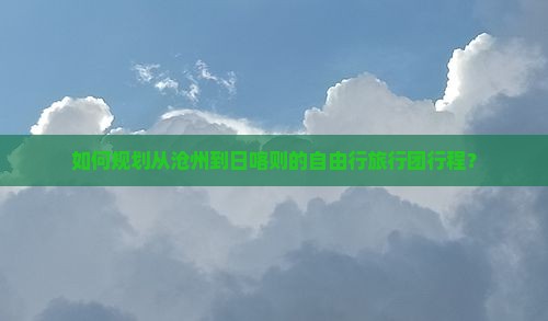 如何规划从沧州到日喀则的自由行旅行团行程？