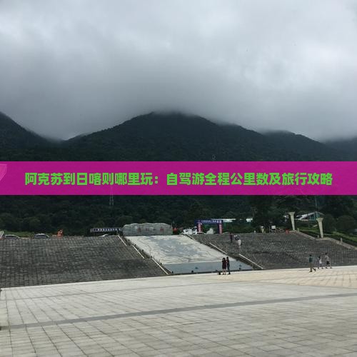 阿克苏到日喀则哪里玩：自驾游全程公里数及旅行攻略