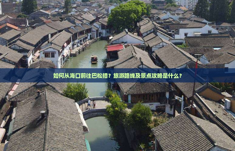 如何从海口前往巴松措？旅游路线及景点攻略是什么？
