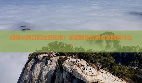 如何从海口前往巴松措？旅游路线及景点攻略是什么？