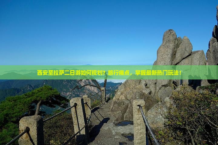 西安至拉萨二日游如何规划？旅行痛点，掌握最新热门玩法！
