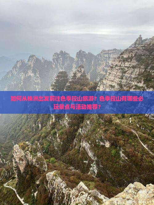 如何从株洲出发前往色季拉山旅游？色季拉山有哪些必玩景点与活动推荐？