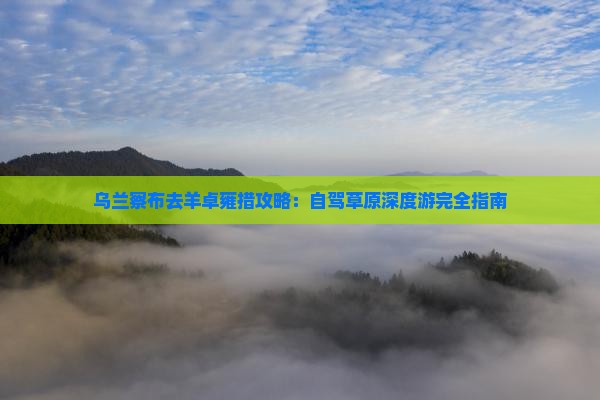 乌兰察布去羊卓雍措攻略：自驾草原深度游完全指南