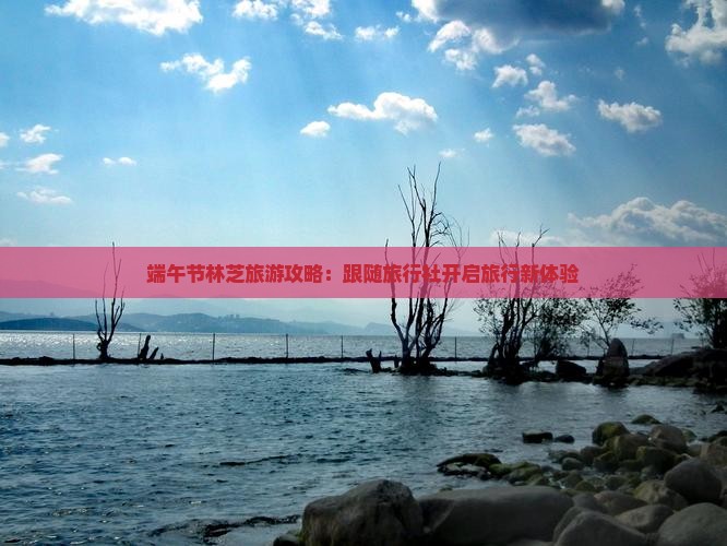 端午节林芝旅游攻略:跟随旅行社开启旅行新体验 端午节林芝旅游攻略:跟随旅行社开启旅行新体验
