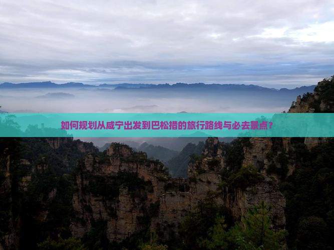 如何规划从咸宁出发到巴松措的旅行路线与必去景点？