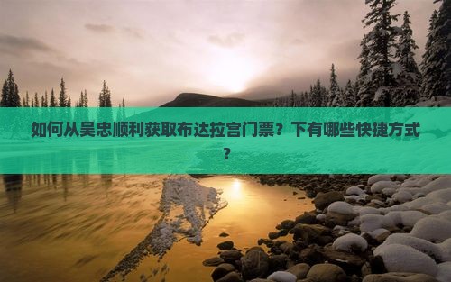 如何从吴忠顺利获取布达拉宫门票？下有哪些快捷方式？